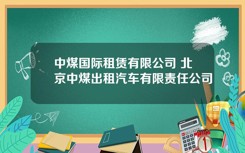中煤国际租赁有限公司 北京中煤出租汽车有限责任公司